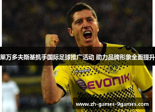 莱万多夫斯基携手国际足球推广活动 助力品牌形象全面提升