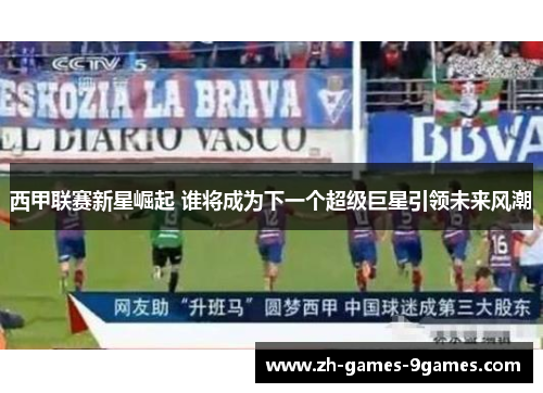 西甲联赛新星崛起 谁将成为下一个超级巨星引领未来风潮