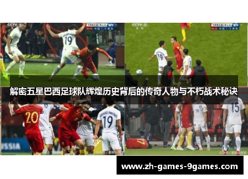 解密五星巴西足球队辉煌历史背后的传奇人物与不朽战术秘诀