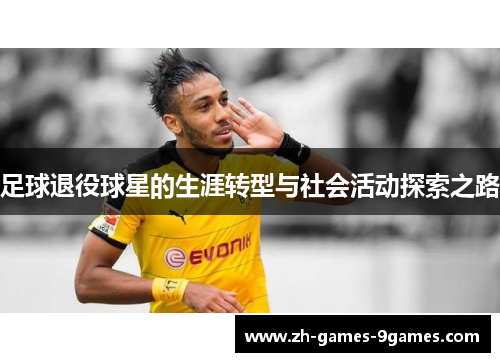 足球退役球星的生涯转型与社会活动探索之路