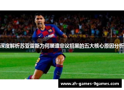 深度解析苏亚雷斯为何屡遭非议招黑的五大核心原因分析
