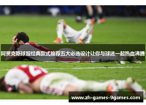 阿贾克斯球服经典款式推荐五大必选设计让你与球迷一起热血沸腾