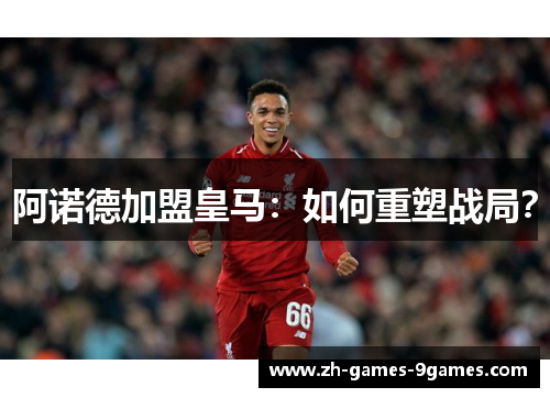 阿诺德加盟皇马：如何重塑战局？