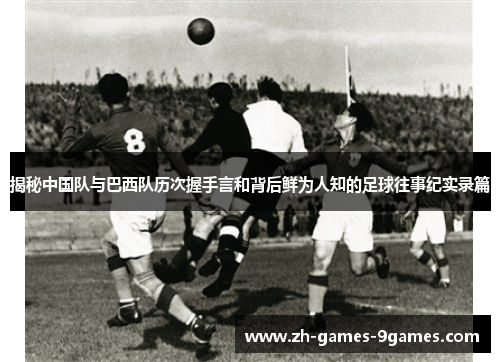 揭秘中国队与巴西队历次握手言和背后鲜为人知的足球往事纪实录篇 揭秘中国队与巴西队历次握手言和背后鲜为人知的足球往事纪实录篇