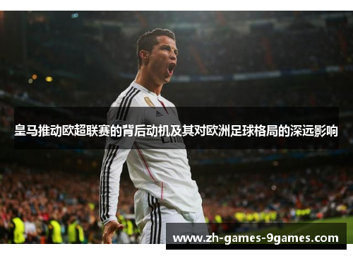 皇马推动欧超联赛的背后动机及其对欧洲足球格局的深远影响 皇马推动欧超联赛的背后动机及其对欧洲足球格局的深远影响