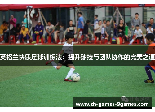 英格兰快乐足球训练法:提升球技与团队协作的完美之道 英格兰快乐足球训练法:提升球技与团队协作的完美之道