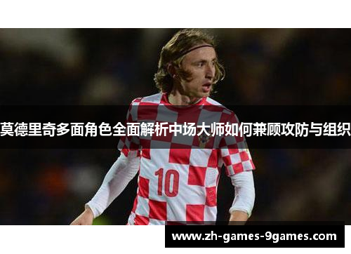 莫德里奇多面角色全面解析中场大师如何兼顾攻防与组织