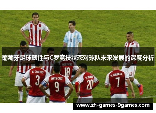 葡萄牙足球韧性与C罗竞技状态对球队未来发展的深度分析 葡萄牙足球韧性与C罗竞技状态对球队未来发展的深度分析