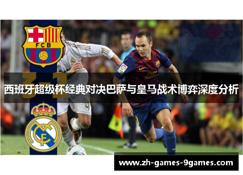 西班牙超级杯经典对决巴萨与皇马战术博弈深度分析 西班牙超级杯经典对决巴萨与皇马战术博弈深度分析