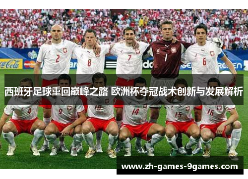 西班牙足球重回巅峰之路 欧洲杯夺冠战术创新与发展解析 西班牙足球重回巅峰之路 欧洲杯夺冠战术创新与发展解析