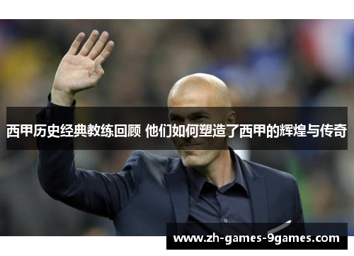 西甲历史经典教练回顾 他们如何塑造了西甲的辉煌与传奇 西甲历史经典教练回顾 他们如何塑造了西甲的辉煌与传奇