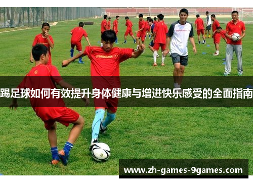 踢足球如何有效提升身体健康与增进快乐感受的全面指南