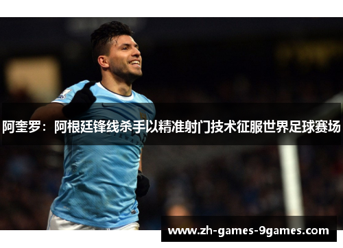 阿奎罗：阿根廷锋线杀手以精准射门技术征服世界足球赛场