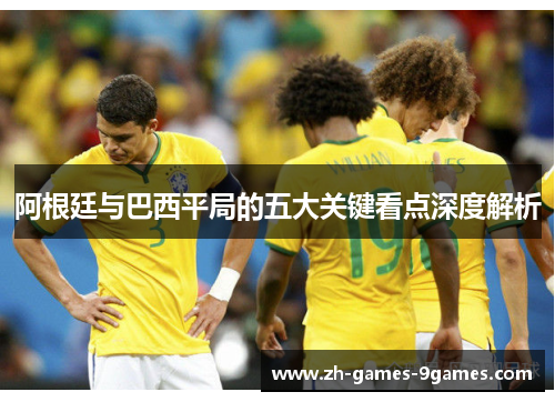 阿根廷与巴西平局的五大关键看点深度解析
