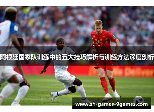 阿根廷国家队训练中的五大技巧解析与训练方法深度剖析