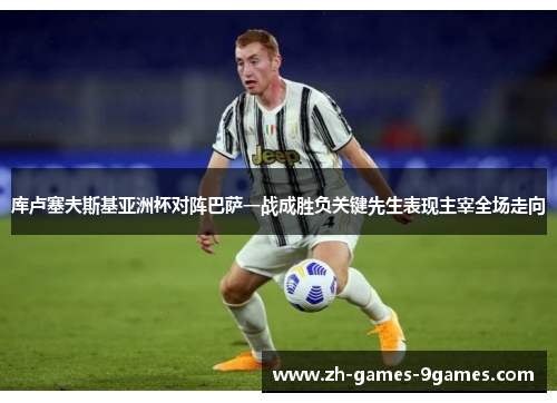 库卢塞夫斯基亚洲杯对阵巴萨一战成胜负关键先生表现主宰全场走向 库卢塞夫斯基亚洲杯对阵巴萨一战成胜负关键先生表现主宰全场走向