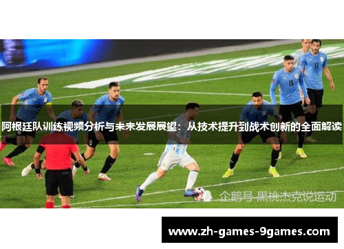 阿根廷队训练视频分析与未来发展展望:从技术提升到战术创新的全面解读 阿根廷队训练视频分析与未来发展展望:从技术提升到战术创新的全面解读