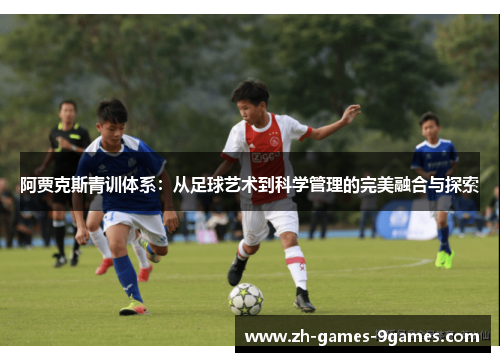 阿贾克斯青训体系:从足球艺术到科学管理的完美融合与探索 阿贾克斯青训体系:从足球艺术到科学管理的完美融合与探索
