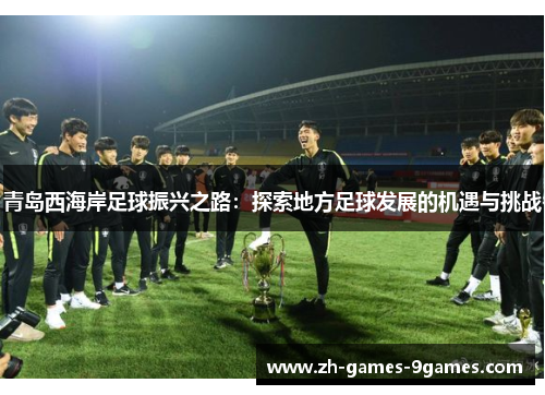 青岛西海岸足球振兴之路:探索地方足球发展的机遇与挑战 青岛西海岸足球振兴之路:探索地方足球发展的机遇与挑战