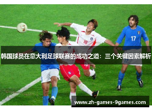 韩国球员在意大利足球联赛的成功之道：三个关键因素解析