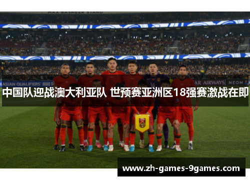 中国队迎战澳大利亚队 世预赛亚洲区18强赛激战在即