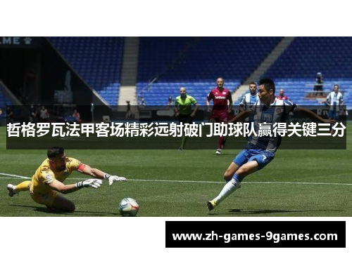 哲格罗瓦法甲客场精彩远射破门助球队赢得关键三分