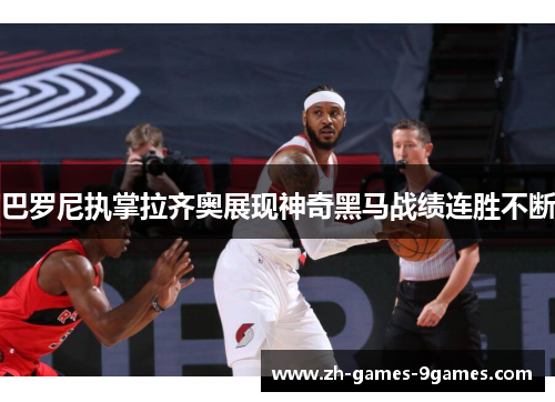 巴罗尼执掌拉齐奥展现神奇黑马战绩连胜不断 巴罗尼执掌拉齐奥展现神奇黑马战绩连胜不断