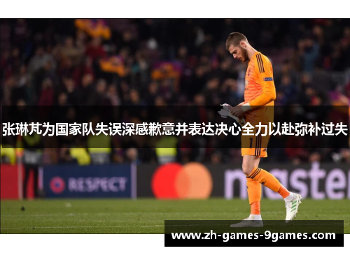 张琳芃为国家队失误深感歉意并表达决心全力以赴弥补过失