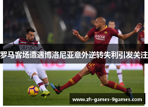 罗马客场遭遇博洛尼亚意外逆转失利引发关注 罗马客场遭遇博洛尼亚意外逆转失利引发关注