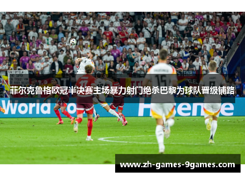 菲尔克鲁格欧冠半决赛主场暴力射门绝杀巴黎为球队晋级铺路