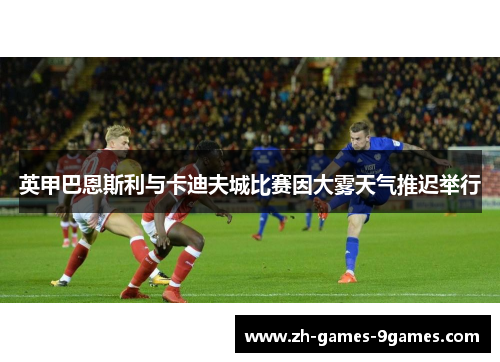 英甲巴恩斯利与卡迪夫城比赛因大雾天气推迟举行 英甲巴恩斯利与卡迪夫城比赛因大雾天气推迟举行