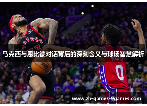 马克西与恩比德对话背后的深刻含义与球场智慧解析