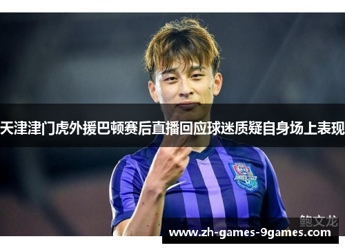 天津津门虎外援巴顿赛后直播回应球迷质疑自身场上表现