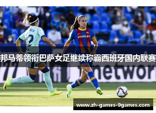 邦马蒂领衔巴萨女足继续称霸西班牙国内联赛 邦马蒂领衔巴萨女足继续称霸西班牙国内联赛