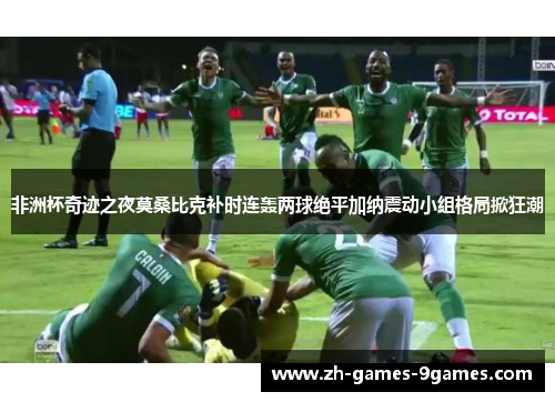 非洲杯奇迹之夜莫桑比克补时连轰两球绝平加纳震动小组格局掀狂潮 非洲杯奇迹之夜莫桑比克补时连轰两球绝平加纳震动小组格局掀狂潮