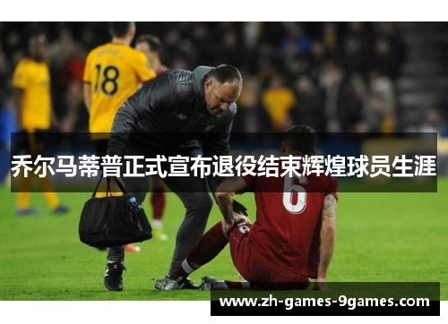 乔尔马蒂普正式宣布退役结束辉煌球员生涯 乔尔马蒂普正式宣布退役结束辉煌球员生涯