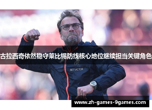 古拉西奇依然稳守莱比锡防线核心地位继续担当关键角色 古拉西奇依然稳守莱比锡防线核心地位继续担当关键角色